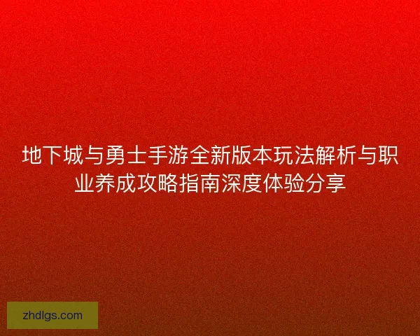 地下城与勇士手游全新版本玩法解析与职业养成攻略指南深度体验分享