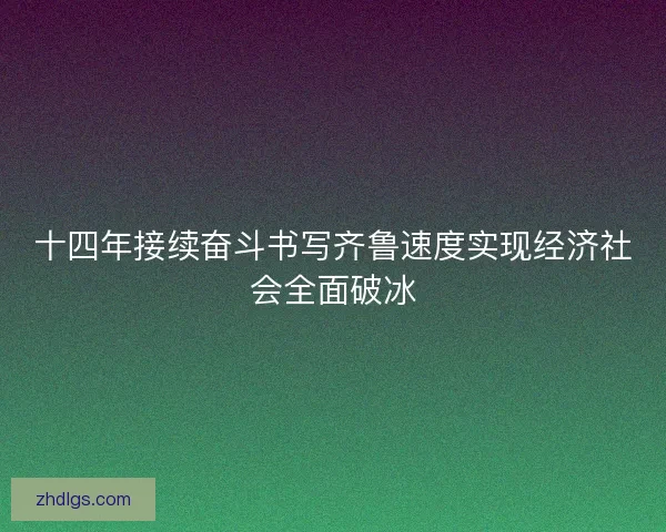 十四年接续奋斗书写齐鲁速度实现经济社会全面破冰
